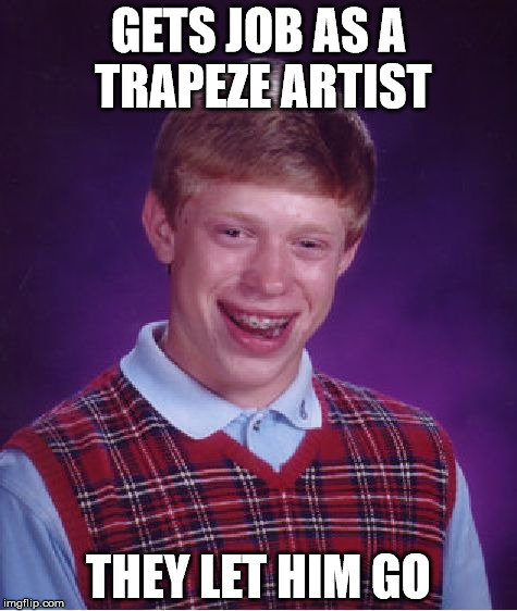 Bad Luck Brian Meme |  GETS JOB AS A TRAPEZE ARTIST; THEY LET HIM GO | image tagged in memes,bad luck brian | made w/ Imgflip meme maker