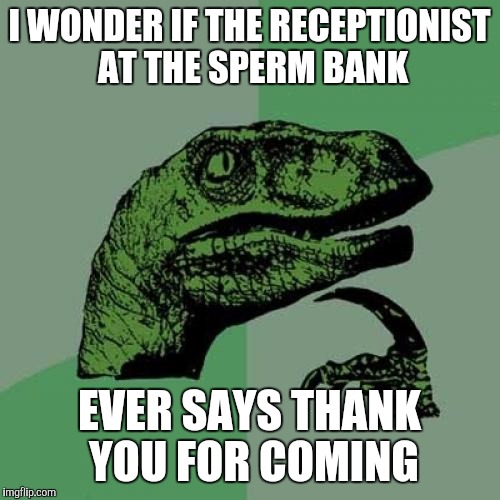 Philosoraptor Meme | I WONDER IF THE RECEPTIONIST AT THE SPERM BANK; EVER SAYS THANK YOU FOR COMING | image tagged in memes,philosoraptor | made w/ Imgflip meme maker