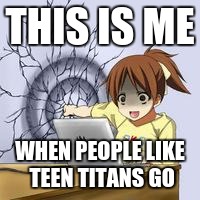 Anime wall punch |  THIS IS ME; WHEN PEOPLE LIKE TEEN TITANS GO | image tagged in anime wall punch | made w/ Imgflip meme maker