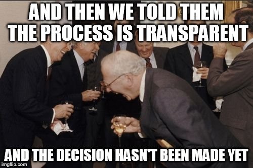 Laughing Men In Suits | AND THEN WE TOLD THEM THE PROCESS IS TRANSPARENT; AND THE DECISION HASN'T BEEN MADE YET | image tagged in memes,laughing men in suits | made w/ Imgflip meme maker
