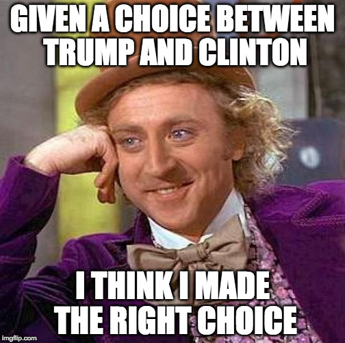 Creepy Condescending Wonka Weighs in on the Election | GIVEN A CHOICE BETWEEN TRUMP AND CLINTON; I THINK I MADE THE RIGHT CHOICE | image tagged in memes,creepy condescending wonka,trump,clinton,sanders,iwanttobebacon | made w/ Imgflip meme maker