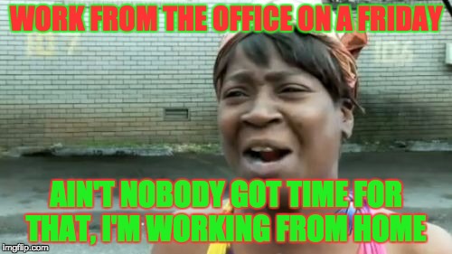 Ain't Nobody Got Time For That Meme | WORK FROM THE OFFICE ON A FRIDAY; AIN'T NOBODY GOT TIME FOR THAT,
I'M WORKING FROM HOME | image tagged in memes,aint nobody got time for that | made w/ Imgflip meme maker