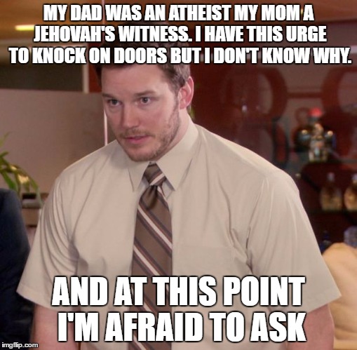 Afraid To Ask Andy Meme | MY DAD WAS AN ATHEIST MY MOM A JEHOVAH'S WITNESS. I HAVE THIS URGE TO KNOCK ON DOORS BUT I DON'T KNOW WHY. AND AT THIS POINT I'M AFRAID TO ASK | image tagged in memes,afraid to ask andy | made w/ Imgflip meme maker
