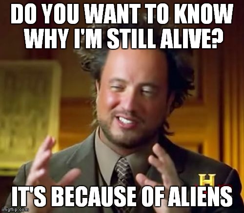 Ancient Aliens Meme | DO YOU WANT TO KNOW WHY I'M STILL ALIVE? IT'S BECAUSE OF ALIENS | image tagged in memes,ancient aliens | made w/ Imgflip meme maker