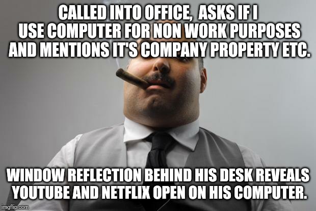 Scumbag Boss Meme | CALLED INTO OFFICE,  ASKS IF I USE COMPUTER FOR NON WORK PURPOSES AND MENTIONS IT'S COMPANY PROPERTY ETC. WINDOW REFLECTION BEHIND HIS DESK REVEALS YOUTUBE AND NETFLIX OPEN ON HIS COMPUTER. | image tagged in memes,scumbag boss,AdviceAnimals | made w/ Imgflip meme maker
