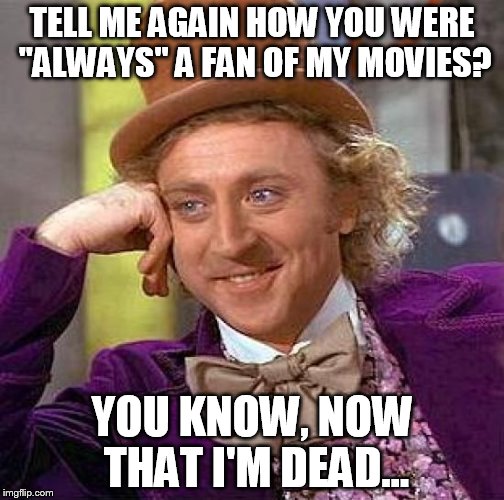 Funny How All These "Fans" came out of the woodwork. | TELL ME AGAIN HOW YOU WERE "ALWAYS" A FAN OF MY MOVIES? YOU KNOW, NOW THAT I'M DEAD... | image tagged in memes,creepy condescending wonka | made w/ Imgflip meme maker