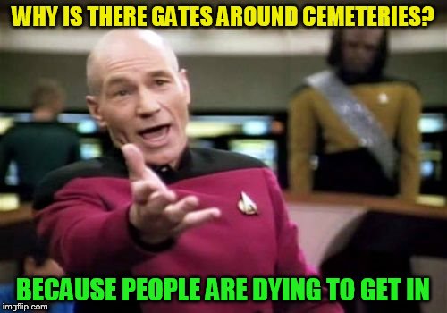 Picard Wtf Meme | WHY IS THERE GATES AROUND CEMETERIES? BECAUSE PEOPLE ARE DYING TO GET IN | image tagged in memes,picard wtf | made w/ Imgflip meme maker