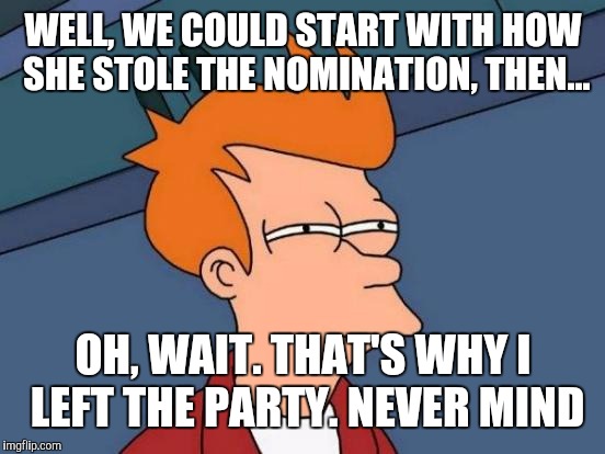 Futurama Fry Meme | WELL, WE COULD START WITH HOW SHE STOLE THE NOMINATION, THEN... OH, WAIT. THAT'S WHY I LEFT THE PARTY. NEVER MIND | image tagged in memes,futurama fry | made w/ Imgflip meme maker