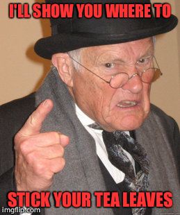 Back In My Day Meme | I'LL SHOW YOU WHERE TO; STICK YOUR TEA LEAVES | image tagged in memes,back in my day | made w/ Imgflip meme maker