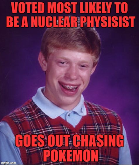 Bad Luck Brian Meme | VOTED MOST LIKELY TO BE A NUCLEAR PHYSISIST; GOES OUT CHASING POKEMON | image tagged in memes,bad luck brian | made w/ Imgflip meme maker