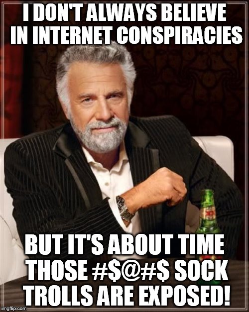 The Most Interesting Man In The World | I DON'T ALWAYS BELIEVE IN INTERNET CONSPIRACIES; BUT IT'S ABOUT TIME THOSE #$@#$ SOCK TROLLS ARE EXPOSED! | image tagged in memes,the most interesting man in the world | made w/ Imgflip meme maker