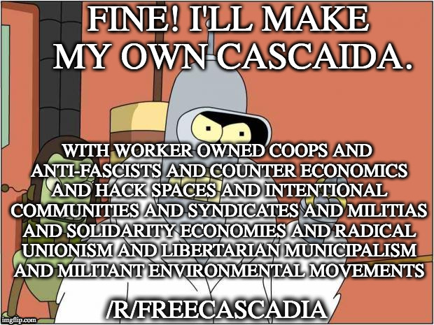 Blackjack and Hookers | FINE! I'LL MAKE MY OWN CASCAIDA. WITH WORKER OWNED COOPS AND ANTI-FASCISTS AND COUNTER ECONOMICS AND HACK SPACES AND INTENTIONAL COMMUNITIES AND SYNDICATES AND MILITIAS AND SOLIDARITY ECONOMIES AND RADICAL UNIONISM AND LIBERTARIAN MUNICIPALISM AND MILITANT ENVIRONMENTAL MOVEMENTS; /R/FREECASCADIA | image tagged in blackjack and hookers | made w/ Imgflip meme maker