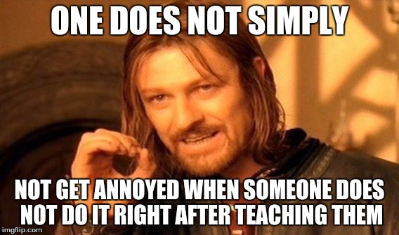 One Does Not Simply | ONE DOES NOT SIMPLY; NOT GET ANNOYED WHEN SOMEONE DOES NOT DO IT RIGHT AFTER TEACHING THEM | image tagged in memes,one does not simply | made w/ Imgflip meme maker