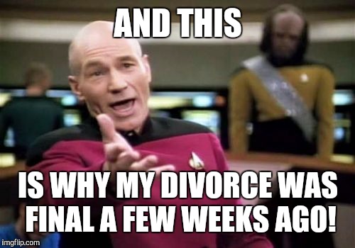 Picard Wtf Meme | AND THIS IS WHY MY DIVORCE WAS FINAL A FEW WEEKS AGO! | image tagged in memes,picard wtf | made w/ Imgflip meme maker