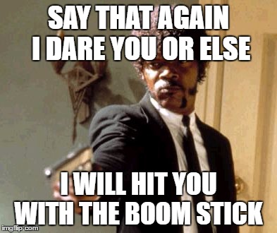Say That Again I Dare You Meme | SAY THAT AGAIN I DARE YOU OR ELSE; I WILL HIT YOU WITH THE BOOM STICK | image tagged in memes,say that again i dare you | made w/ Imgflip meme maker