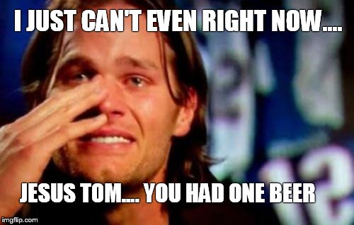 crying tom brady | I JUST CAN'T EVEN RIGHT NOW.... JESUS TOM.... YOU HAD ONE BEER | image tagged in crying tom brady | made w/ Imgflip meme maker