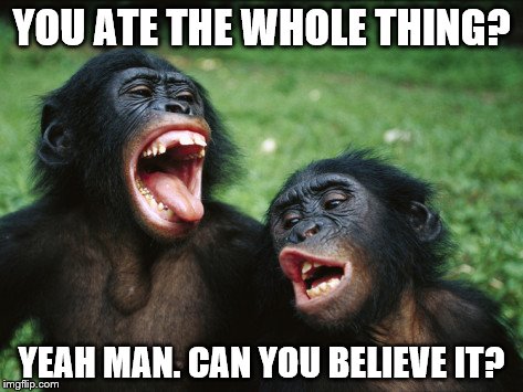 Bonobo Lyfe | YOU ATE THE WHOLE THING? YEAH MAN. CAN YOU BELIEVE IT? | image tagged in memes,bonobo lyfe | made w/ Imgflip meme maker