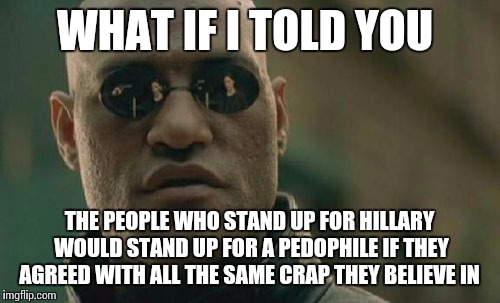 Matrix Morpheus | WHAT IF I TOLD YOU; THE PEOPLE WHO STAND UP FOR HILLARY WOULD STAND UP FOR A PEDOPHILE IF THEY AGREED WITH ALL THE SAME CRAP THEY BELIEVE IN | image tagged in memes,matrix morpheus | made w/ Imgflip meme maker