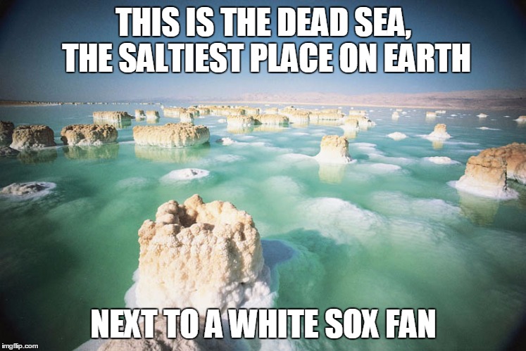 THIS IS THE DEAD SEA, THE SALTIEST PLACE ON EARTH; NEXT TO A WHITE SOX FAN | image tagged in salty | made w/ Imgflip meme maker