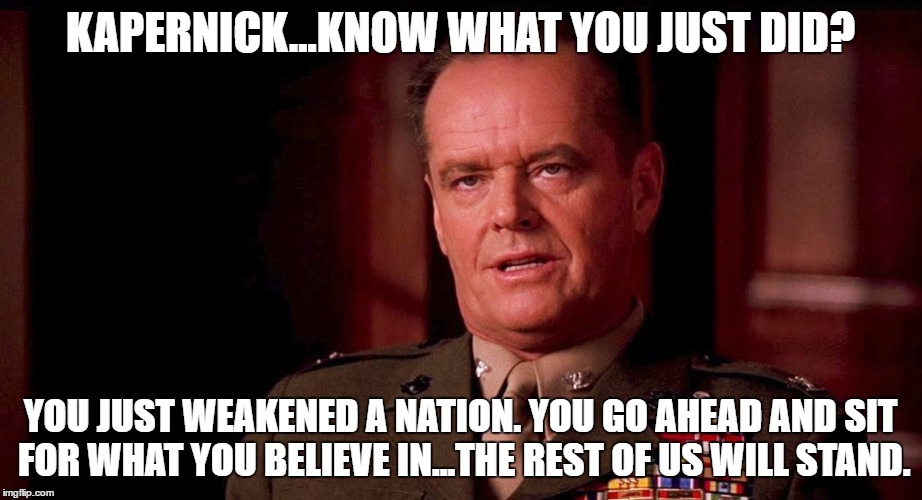 You can't handle the truth...hell you don't know the truth Kaepernick. | KAPERNICK...KNOW WHAT YOU JUST DID? YOU JUST WEAKENED A NATION. YOU GO AHEAD AND SIT FOR WHAT YOU BELIEVE IN...THE REST OF US WILL STAND. | image tagged in kaepernick,49ers,national anthem,funny,political | made w/ Imgflip meme maker