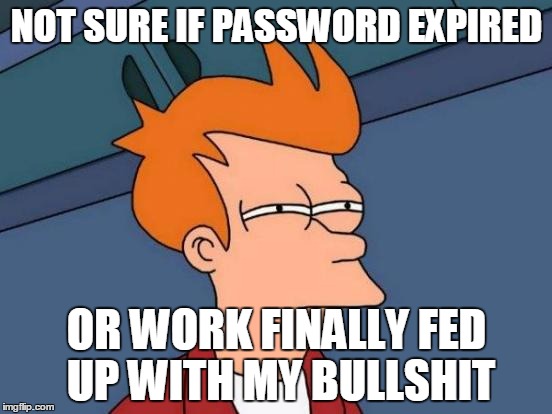 Futurama Fry Meme | NOT SURE IF PASSWORD EXPIRED; OR WORK FINALLY FED UP WITH MY BULLSHIT | image tagged in memes,futurama fry | made w/ Imgflip meme maker
