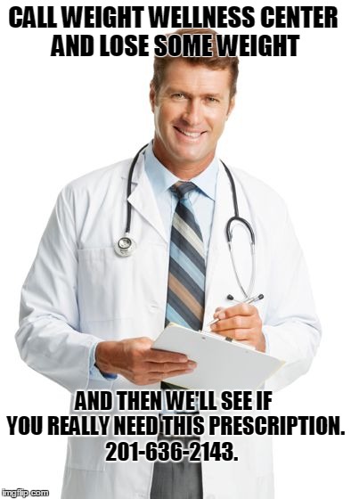 Doctor Whom | CALL WEIGHT WELLNESS CENTER AND LOSE SOME WEIGHT; AND THEN WE'LL SEE IF YOU REALLY NEED THIS PRESCRIPTION. 201-636-2143. | image tagged in doctor whom | made w/ Imgflip meme maker