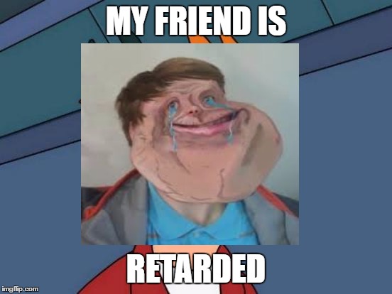 Friend retarted | MY FRIEND IS; RETARDED | image tagged in retarded | made w/ Imgflip meme maker