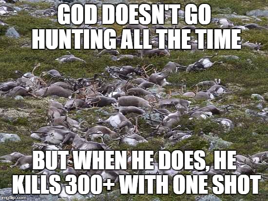 GOD DOESN'T GO HUNTING ALL THE TIME; BUT WHEN HE DOES, HE KILLS 300+ WITH ONE SHOT | image tagged in dead-deer | made w/ Imgflip meme maker