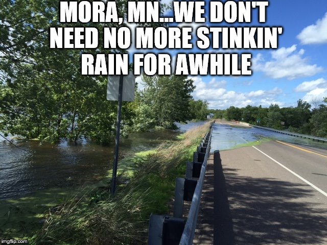 Mora, MN rain | MORA, MN...WE DON'T NEED NO MORE STINKIN' RAIN FOR AWHILE | image tagged in mora,mn,minnesota,enough rain,2016,rain rain go away | made w/ Imgflip meme maker