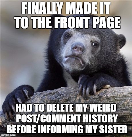 Confession Bear Meme | FINALLY MADE IT TO THE FRONT PAGE; HAD TO DELETE MY WEIRD POST/COMMENT HISTORY BEFORE INFORMING MY SISTER | image tagged in memes,confession bear,AdviceAnimals | made w/ Imgflip meme maker