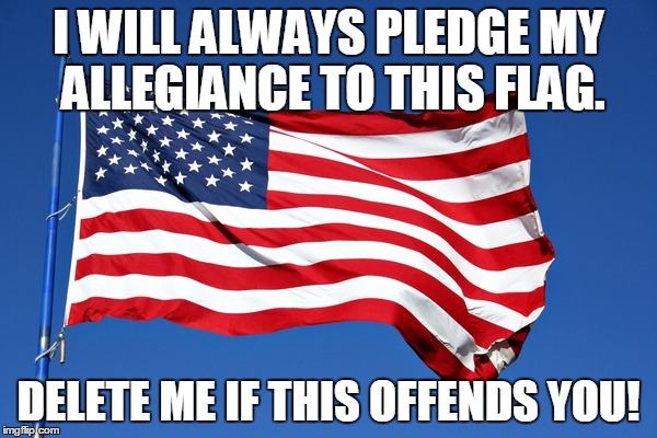I WILL ALWAYS PLEDGE MY ALLEGIANCE TO THIS FLAG. DELETE ME IF THIS OFFENDS YOU! | image tagged in american flag | made w/ Imgflip meme maker