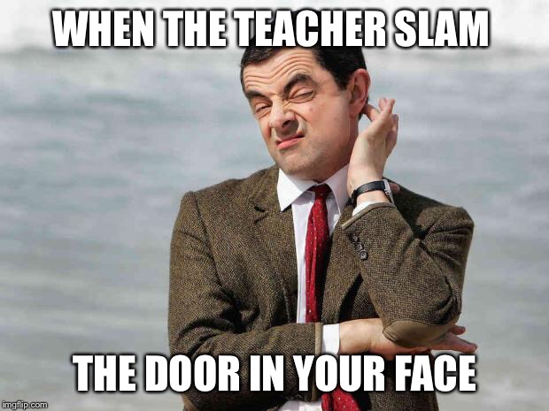 mr bean facebook like | WHEN THE TEACHER SLAM; THE DOOR IN YOUR FACE | image tagged in mr bean facebook like | made w/ Imgflip meme maker