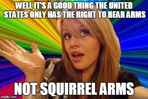 WELL IT'S A GOOD THING THE UNITED STATES ONLY HAS THE RIGHT TO BEAR ARMS NOT SQUIRREL ARMS | made w/ Imgflip meme maker