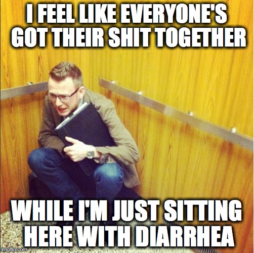 FML | I FEEL LIKE EVERYONE'S GOT THEIR SHIT TOGETHER; WHILE I'M JUST SITTING HERE WITH DIARRHEA | image tagged in despair | made w/ Imgflip meme maker