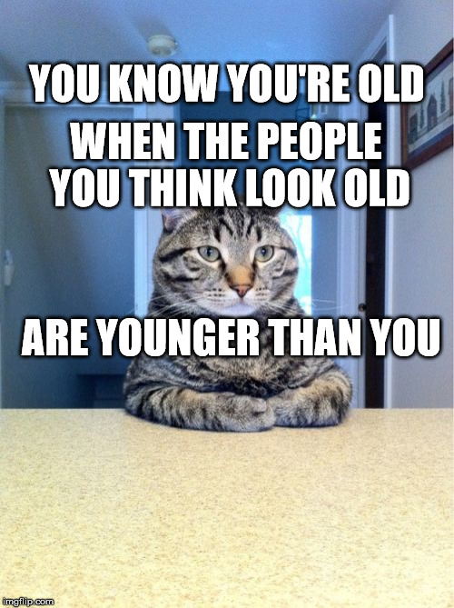 Take A Seat Cat | YOU KNOW YOU'RE OLD; WHEN THE PEOPLE YOU THINK LOOK OLD; ARE YOUNGER THAN YOU | image tagged in memes,take a seat cat | made w/ Imgflip meme maker