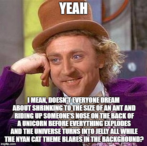 Creepy Condescending Wonka Meme | YEAH I MEAN, DOESN'T EVERYONE DREAM ABOUT SHRINKING TO THE SIZE OF AN ANT AND RIDING UP SOMEONE'S NOSE ON THE BACK OF A UNICORN BEFORE EVERY | image tagged in memes,creepy condescending wonka | made w/ Imgflip meme maker