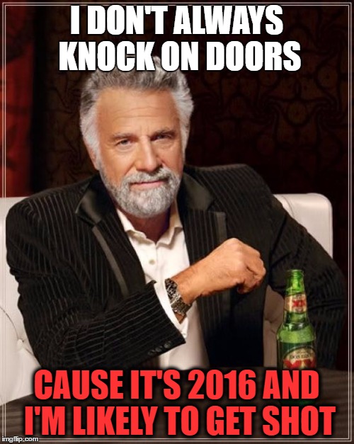 The Most Interesting Man In The World Meme | I DON'T ALWAYS KNOCK ON DOORS CAUSE IT'S 2016 AND I'M LIKELY TO GET SHOT | image tagged in memes,the most interesting man in the world | made w/ Imgflip meme maker