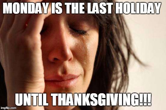 First World Problems | MONDAY IS THE LAST HOLIDAY; UNTIL THANKSGIVING!!! | image tagged in memes,first world problems | made w/ Imgflip meme maker