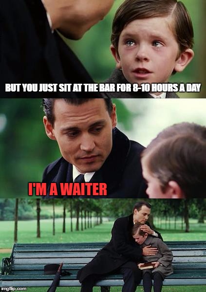 Finding Neverland Meme | BUT YOU JUST SIT AT THE BAR FOR 8-10 HOURS A DAY I'M A WAITER | image tagged in memes,finding neverland | made w/ Imgflip meme maker