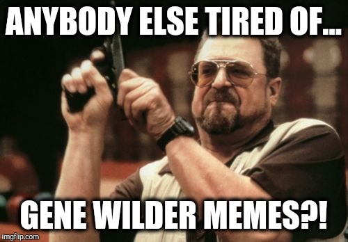 Am I The Only One Around Here | ANYBODY ELSE TIRED OF... GENE WILDER MEMES?! | image tagged in memes,am i the only one around here,gene wilder | made w/ Imgflip meme maker
