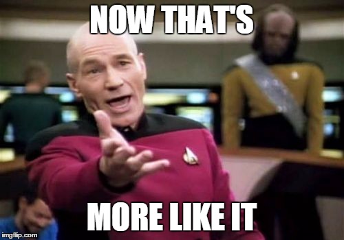 Picard Wtf Meme | NOW THAT'S MORE LIKE IT | image tagged in memes,picard wtf | made w/ Imgflip meme maker