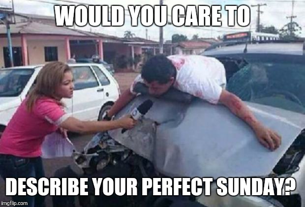 reportera/ accidente | WOULD YOU CARE TO; DESCRIBE YOUR PERFECT SUNDAY? | image tagged in reportera/ accidente | made w/ Imgflip meme maker