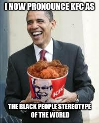 KFC Obama | I NOW PRONOUNCE KFC AS; THE BLACK PEOPLE STEREOTYPE OF THE WORLD | image tagged in kfc obama | made w/ Imgflip meme maker