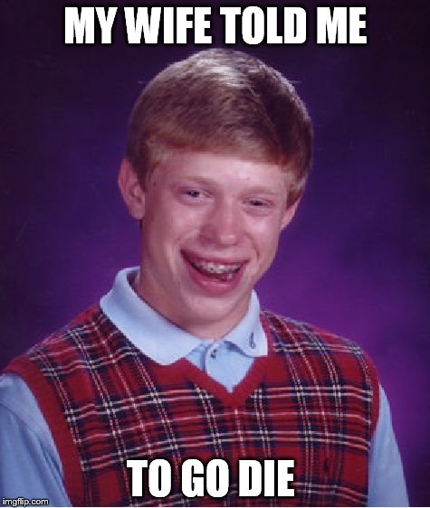 Bad Luck Brian Meme | MY WIFE TOLD ME TO GO DIE | image tagged in memes,bad luck brian | made w/ Imgflip meme maker