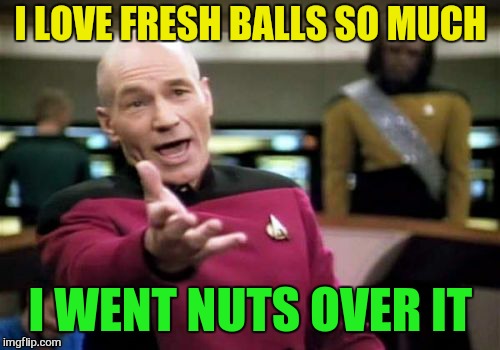 Picard Wtf Meme | I LOVE FRESH BALLS SO MUCH I WENT NUTS OVER IT | image tagged in memes,picard wtf | made w/ Imgflip meme maker