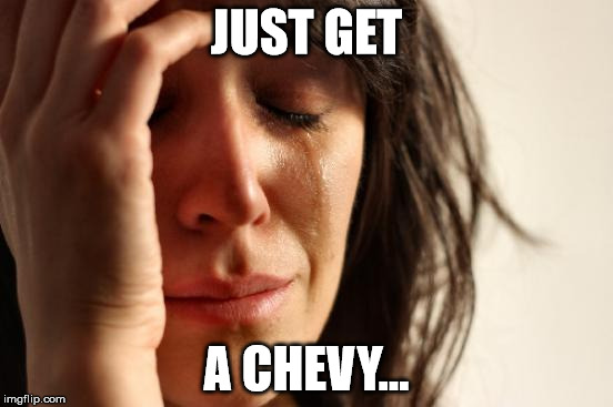 JUST GET A CHEVY... | image tagged in memes,first world problems | made w/ Imgflip meme maker