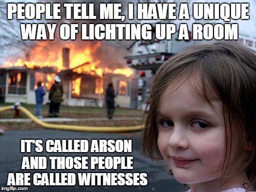 Arson |  PEOPLE TELL ME, I HAVE A UNIQUE WAY OF LICHTING UP A ROOM; IT'S CALLED ARSON AND THOSE PEOPLE ARE CALLED WITNESSES | image tagged in memes,disaster girl | made w/ Imgflip meme maker