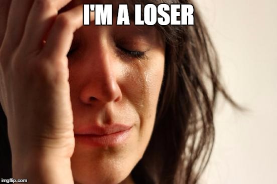 First World Problems Meme | I'M A LOSER | image tagged in memes,first world problems | made w/ Imgflip meme maker