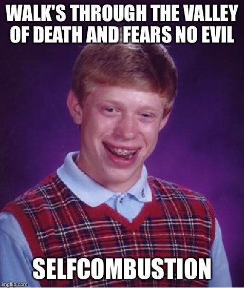 Bad Luck Brian | WALK'S THROUGH THE VALLEY OF DEATH AND FEARS NO EVIL; SELFCOMBUSTION | image tagged in memes,bad luck brian,valley of death | made w/ Imgflip meme maker