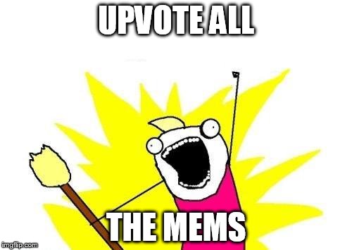 X All The Y | UPVOTE ALL; THE MEMS | image tagged in memes,x all the y | made w/ Imgflip meme maker